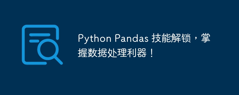 Python Pandas 技能解锁,掌握数据处理利器!