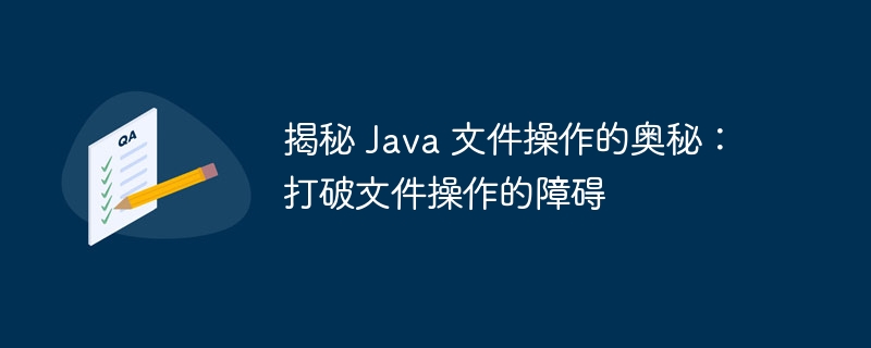 揭秘 Java 文件操作的奥秘:打破文件操作的障碍