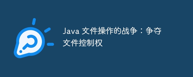 Java 文件操作的战争:争夺文件控制权