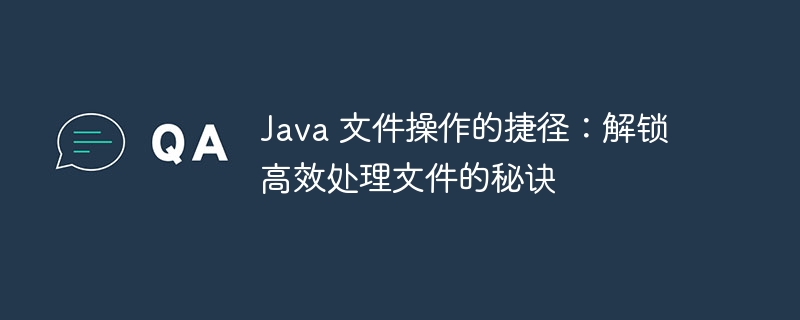 Java 文件操作的捷径:解锁高效处理文件的秘诀