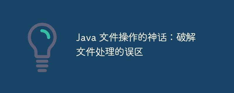 Java 文件操作的神话:破解文件处理的误区