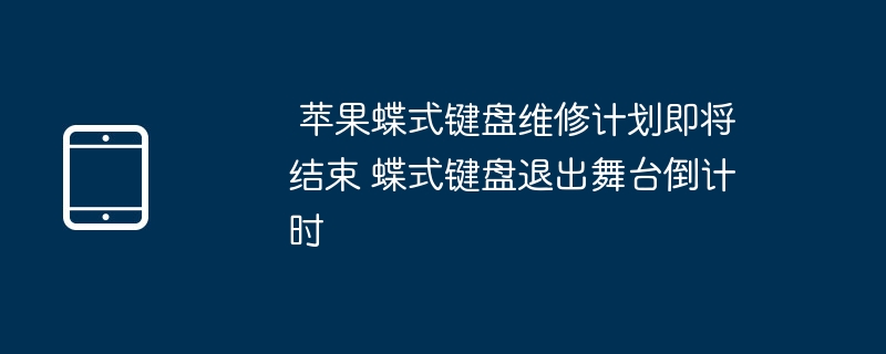 倒计时即将完成：苹果蝶式键盘维修计划终结