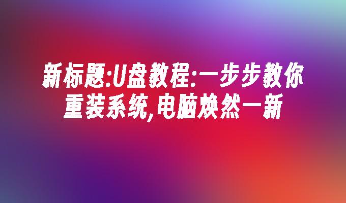 重装系统教程：U盘操作指南，轻松让电脑焕然一新