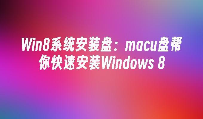 快速安装Windows 8系统：利用MACU盘获取Win8安装盘
