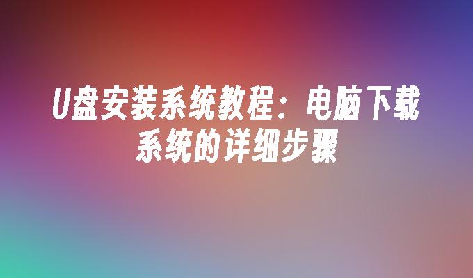 U盘安装系统教程:电脑下载系统的详细步骤