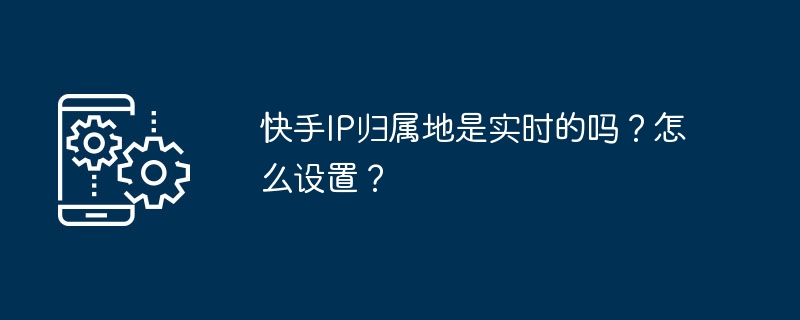 快手IP归属地是实时的吗?怎么设置?