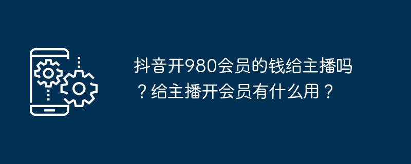 抖音开980会员的钱给主播吗？给主播开会员有什么用？