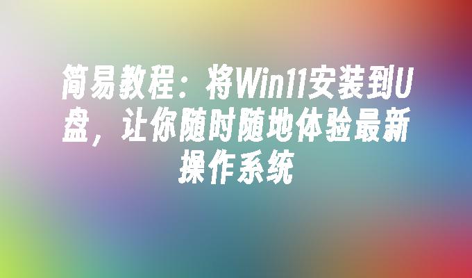 Win11安装教程：如何在U盘上安装Win11，随时体验最新操作系统