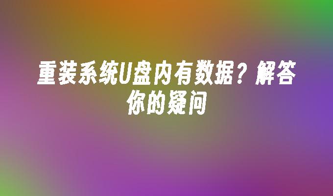 U盘内的数据会被重装系统删除吗？解答你的疑问