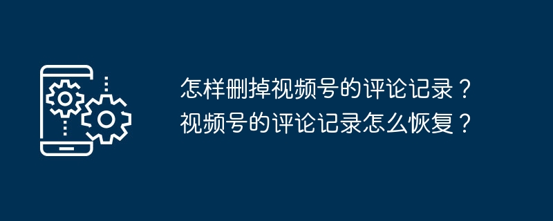 删除视频号的评论记录方法及恢复评论记录的方式