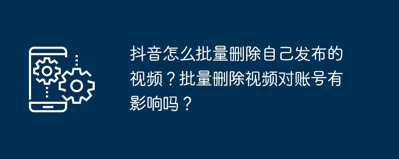 抖音怎么批量删除自己发布的视频?批量删除视频对账号有影响吗?