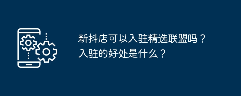 抖店新开可以加入精选联盟吗？参与联盟的优势是什么？