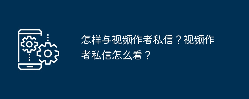 私聊视频作者的方法和如何查看视频作者的私信