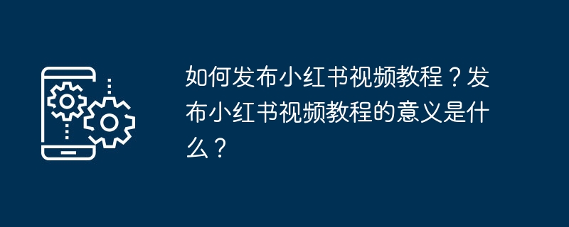 如何发布小红书视频教程?发布小红书视频教程的意义是什么?