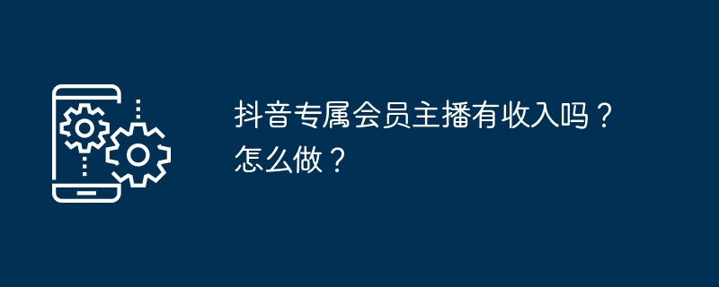 抖音专属会员主播有收入吗?怎么做?