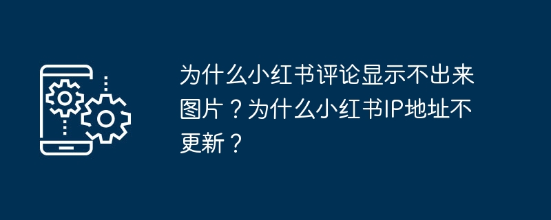 小红书评论中的图片为何不能显示？小红书IP地址为何无法更新？