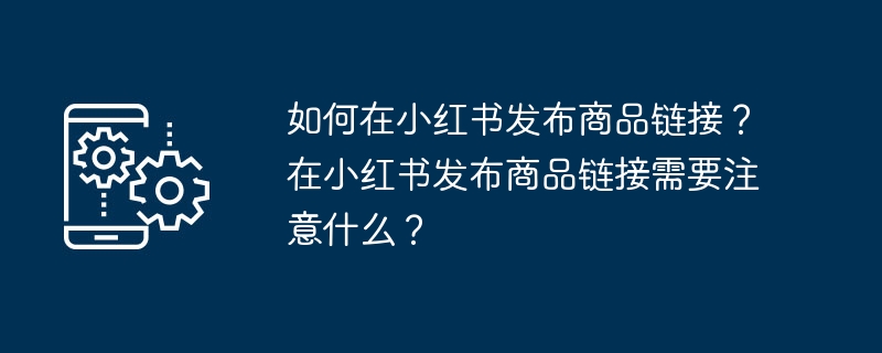 如何在小红书发布商品链接?在小红书发布商品链接需要注意什么?