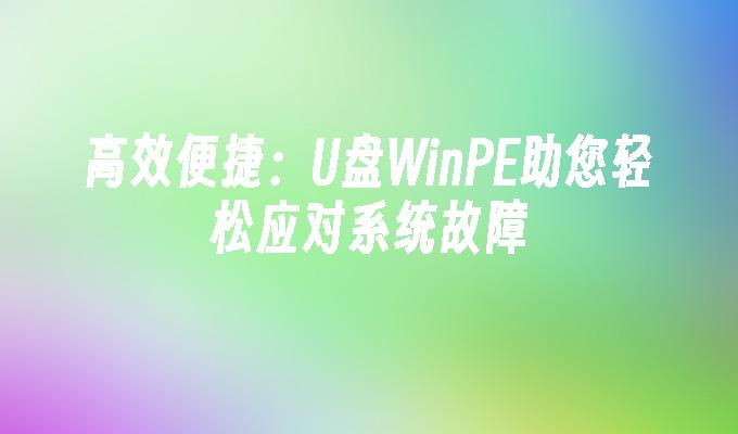 高效便捷:U盘WinPE助您轻松应对系统故障