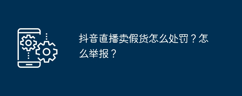 打击抖音直播销售假货的措施和举报方式