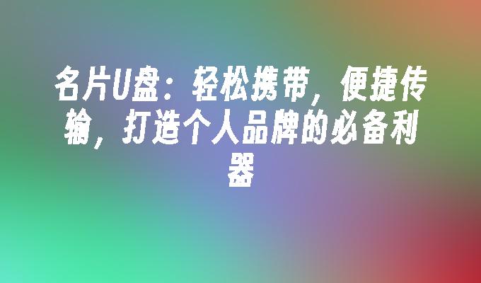 名片U盘：打造个人品牌的利器，便捷携带、传输