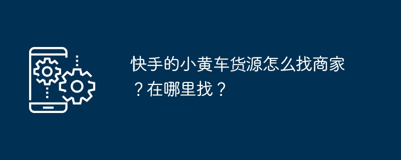 如何在快手小黄车上寻找商家提供的货源？