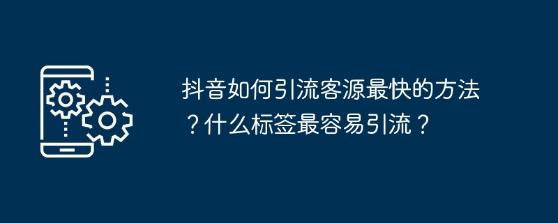如何利用抖音标签快速吸引客流？哪些标签是最有效的？