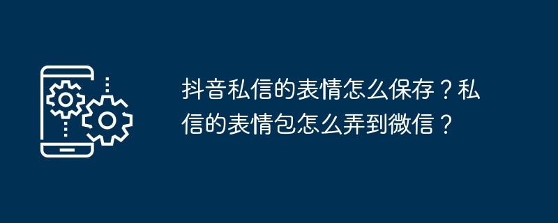 如何保存抖音私信中的表情并分享到微信？