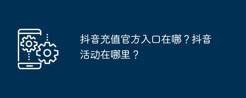 哪里可以充值抖音账户？如何参与抖音活动？