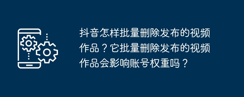 抖音怎样批量删除发布的视频作品?它批量删除发布的视频作品会影响账号权重吗?