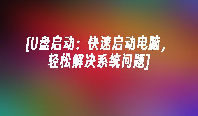 使用U盘启动：解决系统问题，快速启动电脑