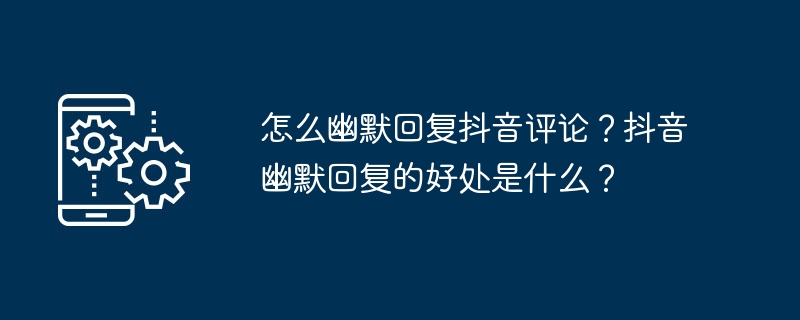 怎样用幽默回应抖音评论？抖音幽默回复的益处是什么？