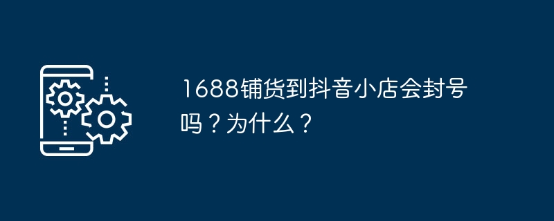 1688铺货到抖音小店会封号吗?为什么?