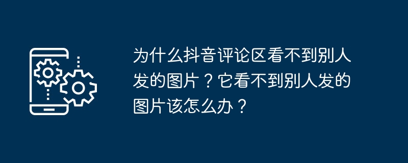 为什么抖音评论区看不到别人发的图片?它看不到别人发的图片该怎么办?