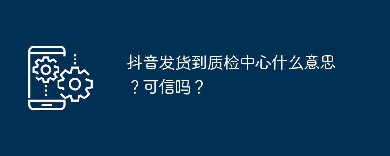 抖音发货到质检中心什么意思?可信吗?