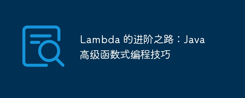 Lambda 的进阶之路:Java 高级函数式编程技巧
