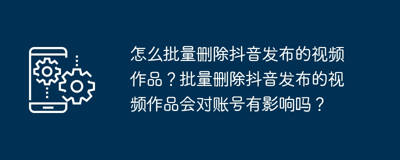 怎么批量删除抖音发布的视频作品?批量删除抖音发布的视频作品会对账号有影响吗?