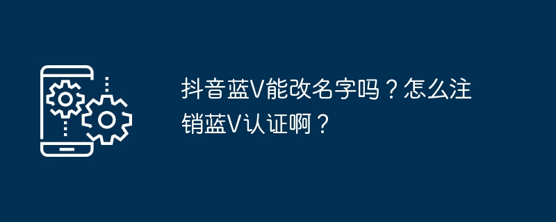 抖音蓝V能改名字吗?怎么注销蓝V认证啊?