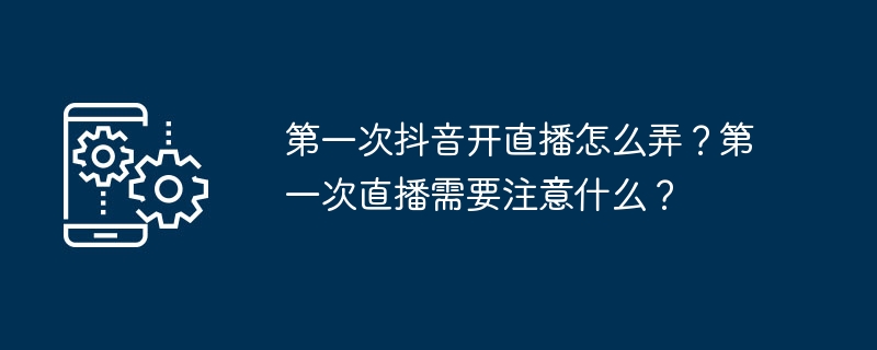 如何在抖音进行首次直播？初次直播需要注意哪些事项？
