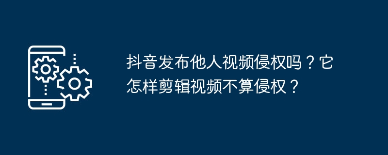 抖音剪辑他人视频是否构成侵权行为？如何避免侵权？