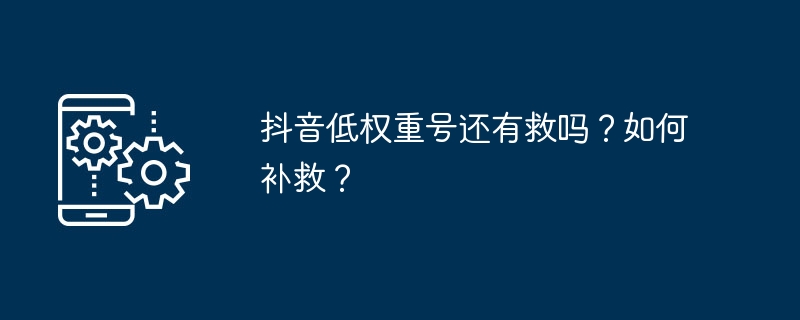 抖音低权重号还有救吗?如何补救?
