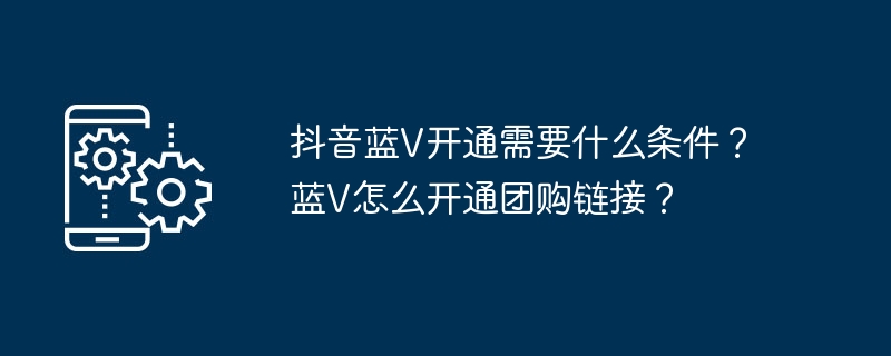 抖音蓝V开通需要什么条件?蓝V怎么开通团购链接?
