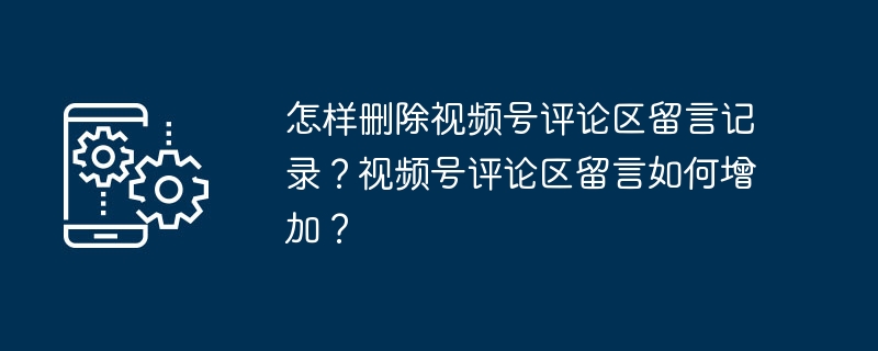 怎样删除视频号评论区留言记录?视频号评论区留言如何增加?