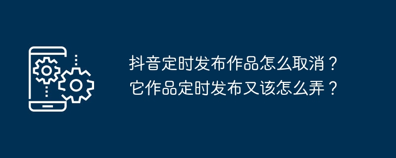 如何取消抖音作品的定时发布？如何设置抖音作品的发布时间？