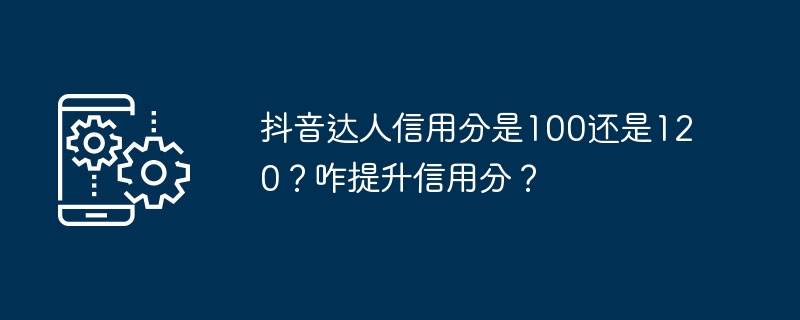 抖音达人的信用分如何提升？是100分还是120分？