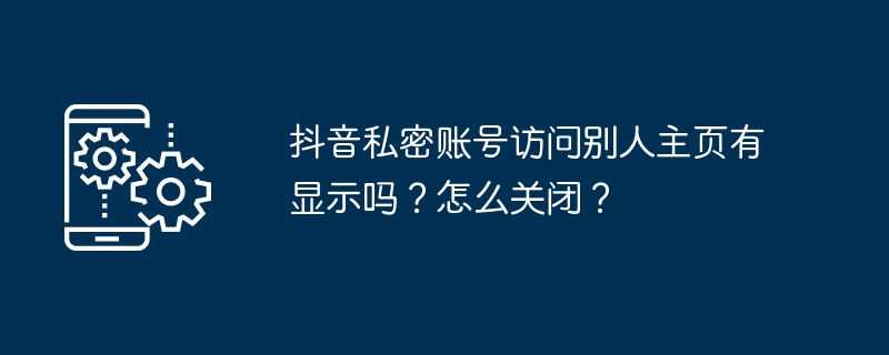 抖音私密账号访问别人主页有显示吗?怎么关闭?