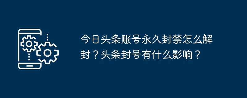 今日头条账号永久封禁怎么解封?头条封号有什么影响?