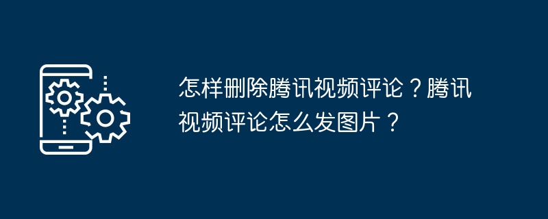 怎样删除腾讯视频评论?腾讯视频评论怎么发图片?