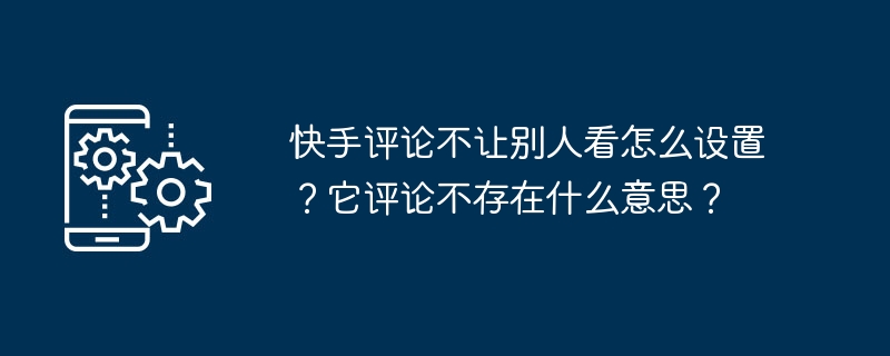 如何设置让评论在快手中可见？评论不存在有何解决办法？