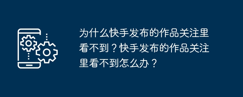 为什么快手发布的作品关注里看不到?快手发布的作品关注里看不到怎么办?