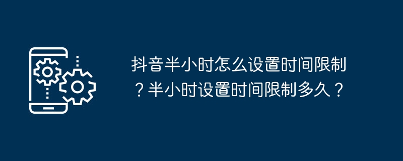 抖音半小时怎么设置时间限制?半小时设置时间限制多久?